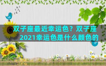 双子座最近幸运色？双子座2021幸运色是什么颜色的