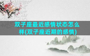 双子座最近感情状态怎么样(双子座近期的感情)