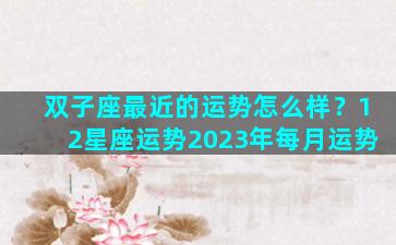 双子座最近的运势怎么样？12星座运势2023年每月运势