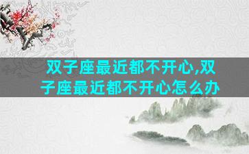 双子座最近都不开心,双子座最近都不开心怎么办
