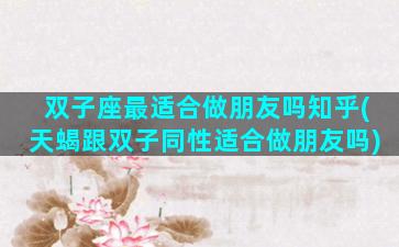 双子座最适合做朋友吗知乎(天蝎跟双子同性适合做朋友吗)