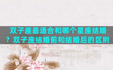 双子座最适合和哪个星座结婚？双子座结婚前和结婚后的区别