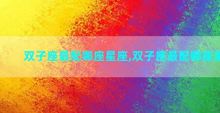双子座最配哪座星座,双子座最配哪座星座女生