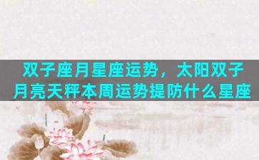 双子座月星座运势，太阳双子月亮天秤本周运势提防什么星座