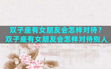 双子座有女朋友会怎样对待？双子座有女朋友会怎样对待别人