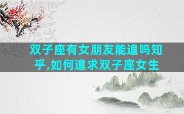 双子座有女朋友能追吗知乎,如何追求双子座女生