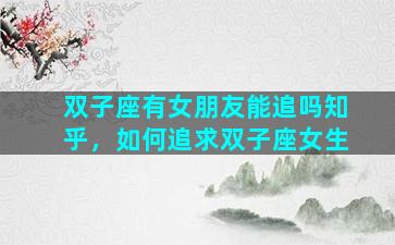 双子座有女朋友能追吗知乎，如何追求双子座女生