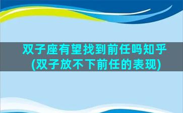 双子座有望找到前任吗知乎(双子放不下前任的表现)