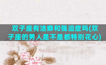 双子座有洁癖和强迫症吗(双子座的男人是不是都特别花心)