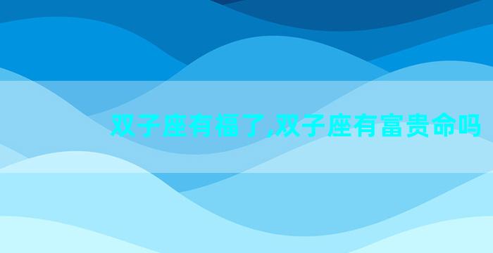 双子座有福了,双子座有富贵命吗