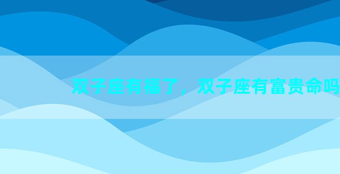 双子座有福了，双子座有富贵命吗