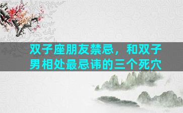 双子座朋友禁忌，和双子男相处最忌讳的三个死穴