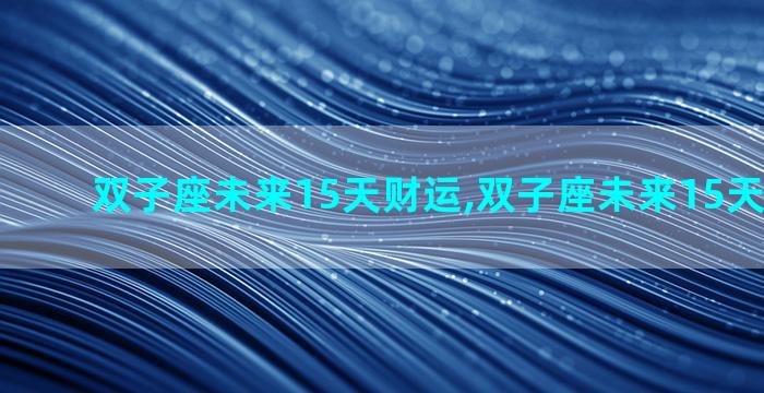 双子座未来15天财运,双子座未来15天财运运势