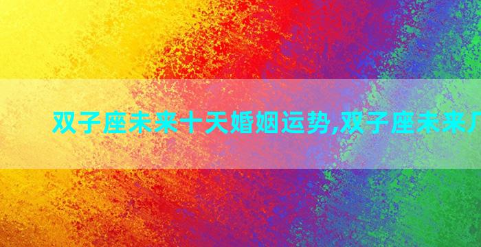双子座未来十天婚姻运势,双子座未来几天运势