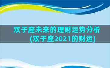 双子座未来的理财运势分析(双子座2021的财运)