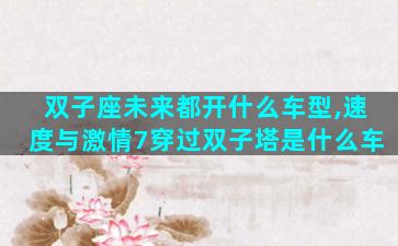 双子座未来都开什么车型,速度与激情7穿过双子塔是什么车