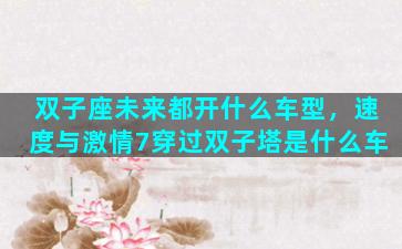 双子座未来都开什么车型，速度与激情7穿过双子塔是什么车