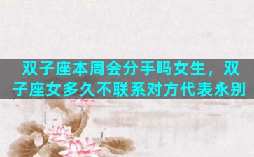 双子座本周会分手吗女生，双子座女多久不联系对方代表永别