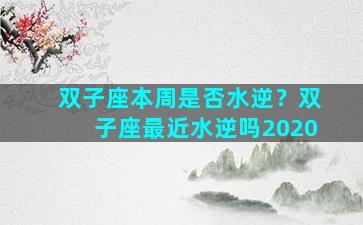 双子座本周是否水逆？双子座最近水逆吗2020