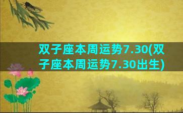 双子座本周运势7.30(双子座本周运势7.30出生)