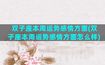 双子座本周运势感情方面(双子座本周运势感情方面怎么样)