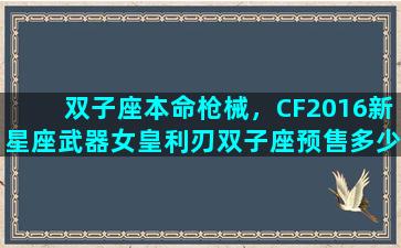 双子座本命枪械，CF2016新星座武器女皇利刃双子座预售多少钱