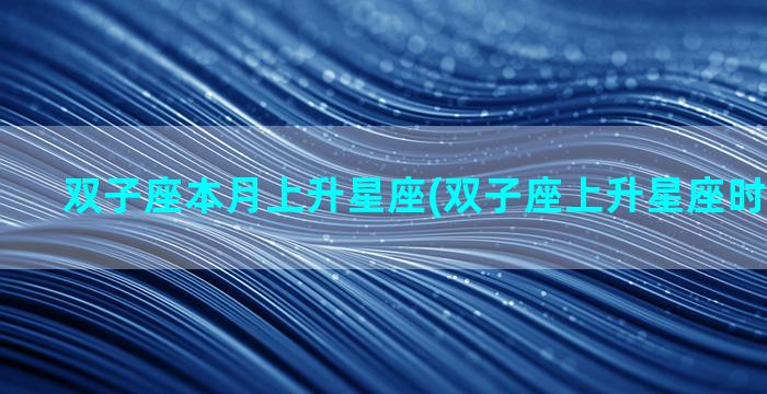 双子座本月上升星座(双子座上升星座时间对照表)