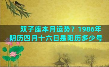 双子座本月运势？1986年阴历四月十六日是阳历多少号