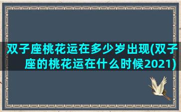 双子座桃花运在多少岁出现(双子座的桃花运在什么时候2021)