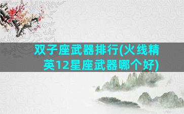 双子座武器排行(火线精英12星座武器哪个好)