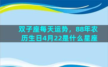 双子座每天运势，88年农历生日4月22是什么星座
