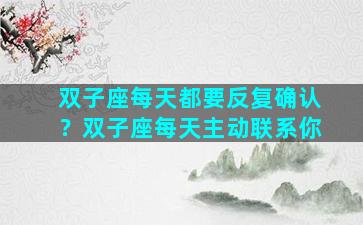 双子座每天都要反复确认？双子座每天主动联系你