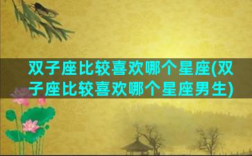 双子座比较喜欢哪个星座(双子座比较喜欢哪个星座男生)