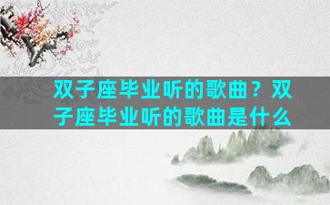 双子座毕业听的歌曲？双子座毕业听的歌曲是什么
