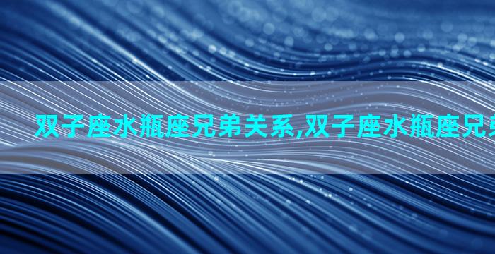 双子座水瓶座兄弟关系,双子座水瓶座兄弟关系好吗