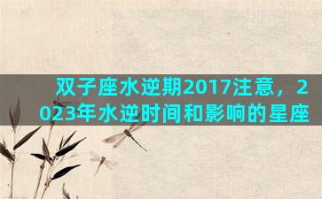 双子座水逆期2017注意，2023年水逆时间和影响的星座