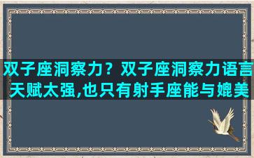 双子座洞察力？双子座洞察力语言天赋太强,也只有射手座能与媲美