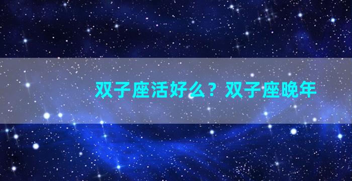 双子座活好么？双子座晚年