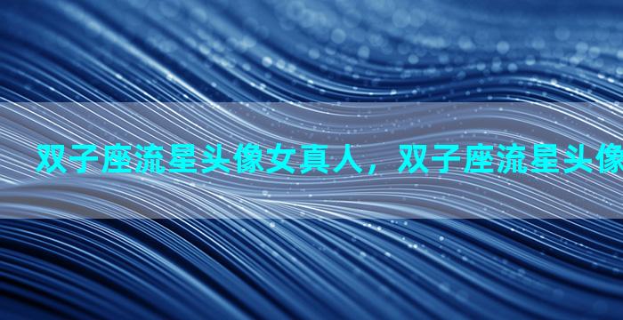 双子座流星头像女真人，双子座流星头像女真人可爱