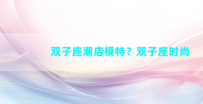 双子座潮店模特？双子座时尚