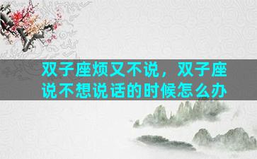 双子座烦又不说，双子座说不想说话的时候怎么办