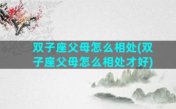 双子座父母怎么相处(双子座父母怎么相处才好)