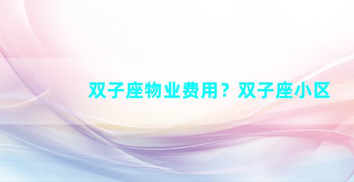 双子座物业费用？双子座小区