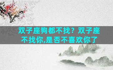 双子座狗都不找？双子座不找你,是否不喜欢你了