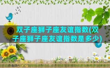 双子座狮子座友谊指数(双子座狮子座友谊指数是多少)