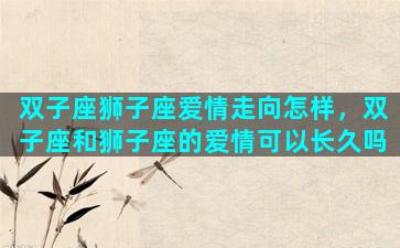 双子座狮子座爱情走向怎样，双子座和狮子座的爱情可以长久吗