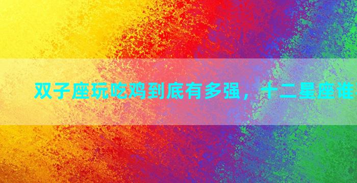 双子座玩吃鸡到底有多强，十二星座谁喜欢吃鸡