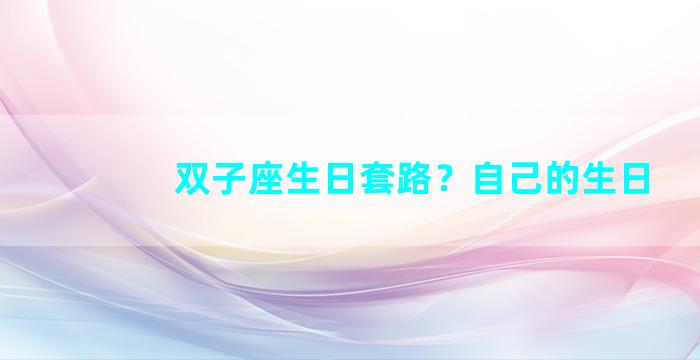 双子座生日套路？自己的生日