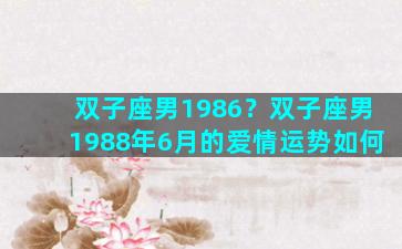 双子座男1986？双子座男1988年6月的爱情运势如何