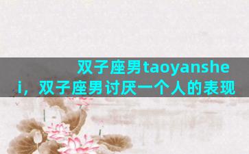 双子座男taoyanshei，双子座男讨厌一个人的表现